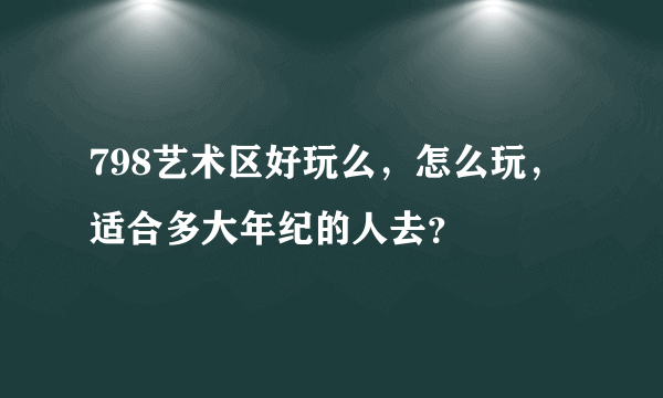 798艺术区好玩么，怎么玩，适合多大年纪的人去？