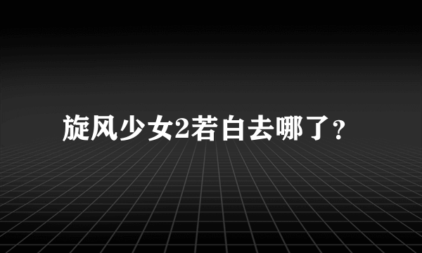 旋风少女2若白去哪了？