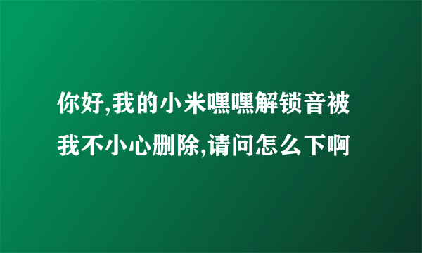 你好,我的小米嘿嘿解锁音被我不小心删除,请问怎么下啊