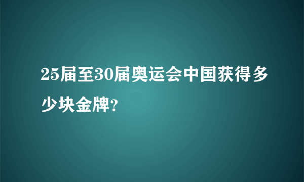 25届至30届奥运会中国获得多少块金牌？