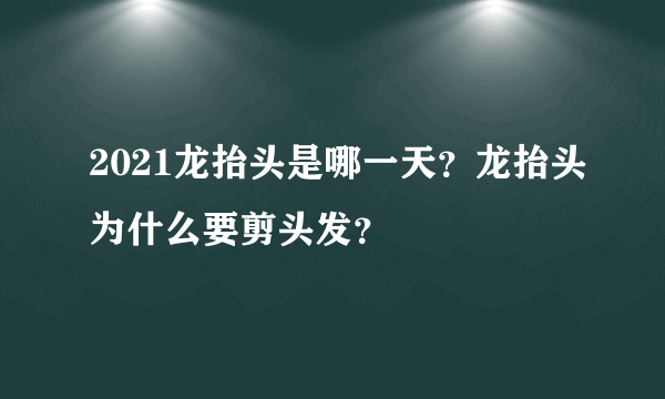 2021龙抬头是哪一天？龙抬头为什么要剪头发？