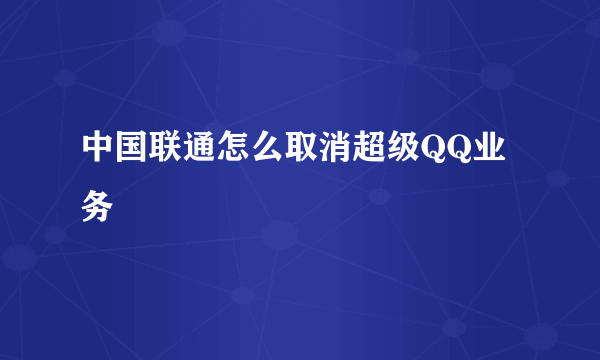 中国联通怎么取消超级QQ业务