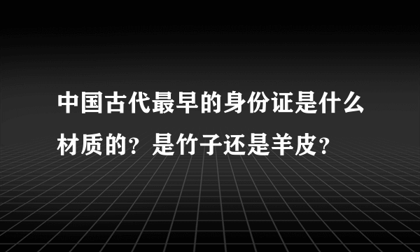 中国古代最早的身份证是什么材质的？是竹子还是羊皮？