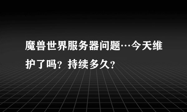 魔兽世界服务器问题…今天维护了吗？持续多久？