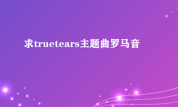 求truetears主题曲罗马音