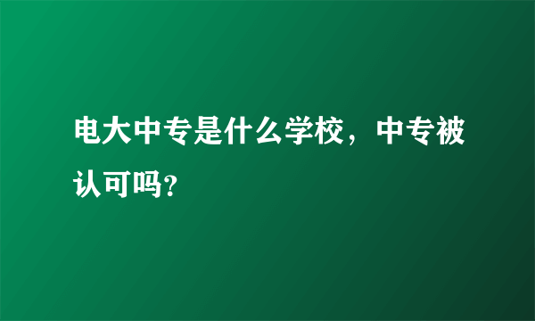 电大中专是什么学校，中专被认可吗？