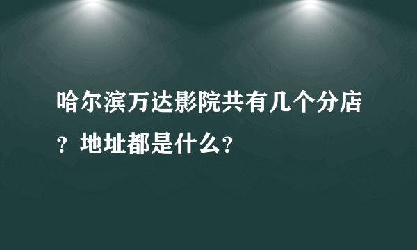 哈尔滨万达影院共有几个分店？地址都是什么？