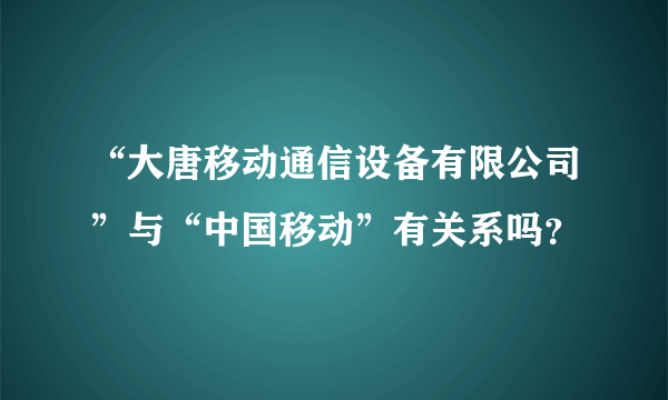 “大唐移动通信设备有限公司”与“中国移动”有关系吗？