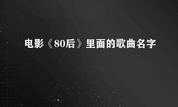 电影《80后》里面的歌曲名字