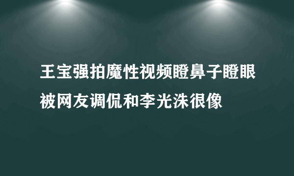 王宝强拍魔性视频瞪鼻子瞪眼被网友调侃和李光洙很像