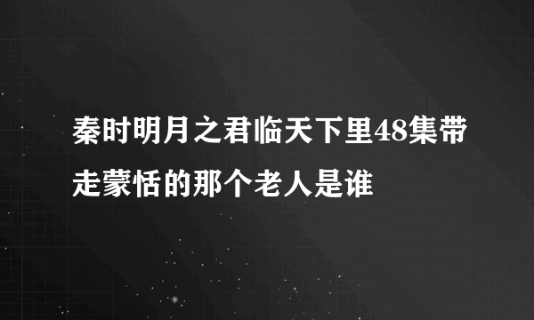 秦时明月之君临天下里48集带走蒙恬的那个老人是谁