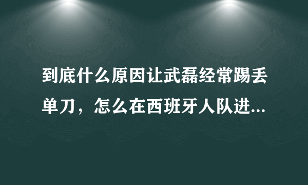 到底什么原因让武磊经常踢丢单刀，怎么在西班牙人队进个球那么难？