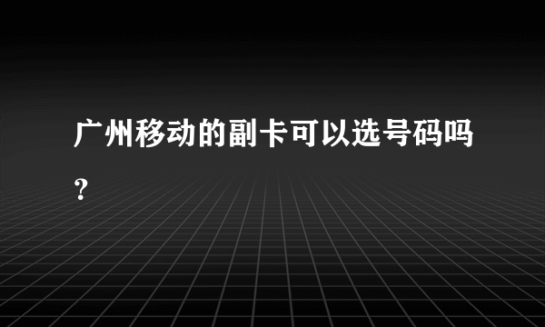 广州移动的副卡可以选号码吗？