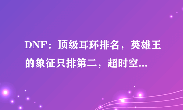 DNF：顶级耳环排名，英雄王的象征只排第二，超时空竟然垫底！