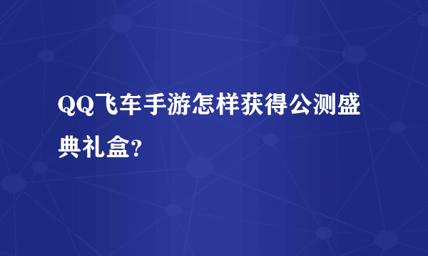 QQ飞车手游怎样获得公测盛典礼盒？