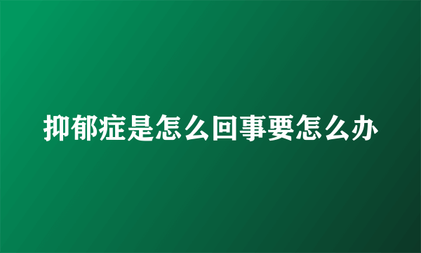 抑郁症是怎么回事要怎么办