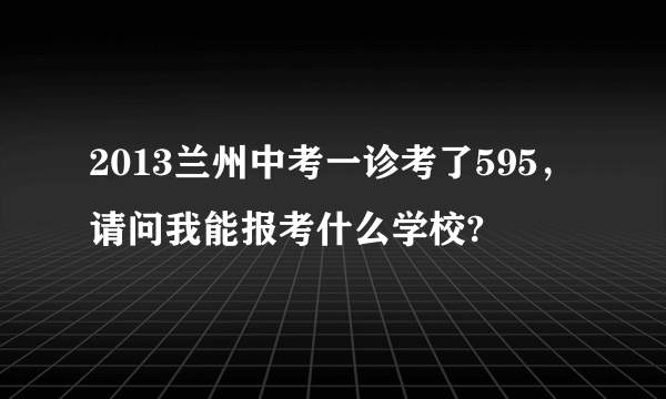 2013兰州中考一诊考了595，请问我能报考什么学校?