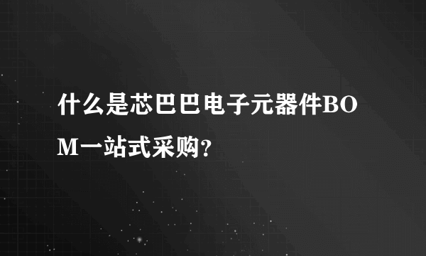 什么是芯巴巴电子元器件BOM一站式采购？