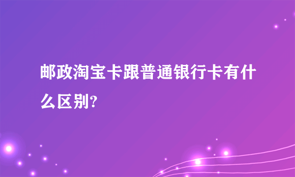 邮政淘宝卡跟普通银行卡有什么区别?