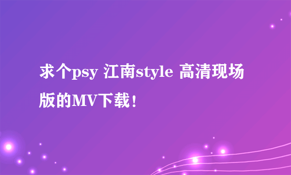 求个psy 江南style 高清现场版的MV下载！