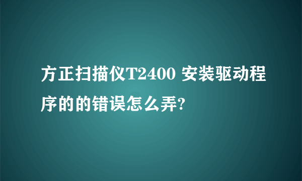 方正扫描仪T2400 安装驱动程序的的错误怎么弄?