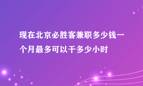 现在北京必胜客兼职多少钱一个月最多可以干多少小时