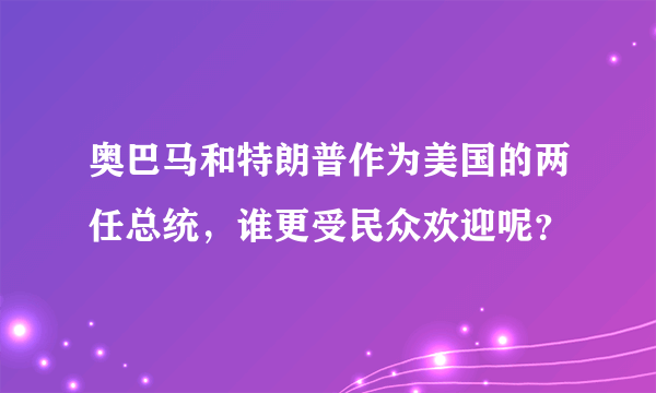 奥巴马和特朗普作为美国的两任总统，谁更受民众欢迎呢？