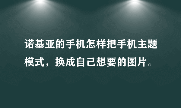 诺基亚的手机怎样把手机主题模式，换成自己想要的图片。