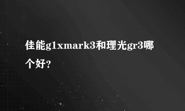 佳能g1xmark3和理光gr3哪个好？