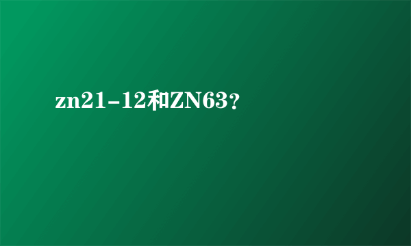 zn21-12和ZN63？