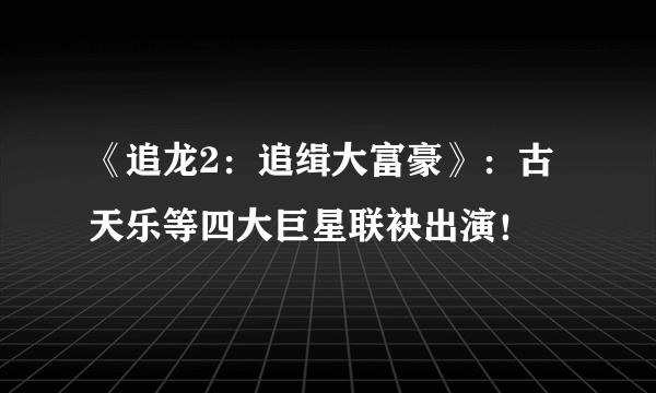 《追龙2：追缉大富豪》：古天乐等四大巨星联袂出演！