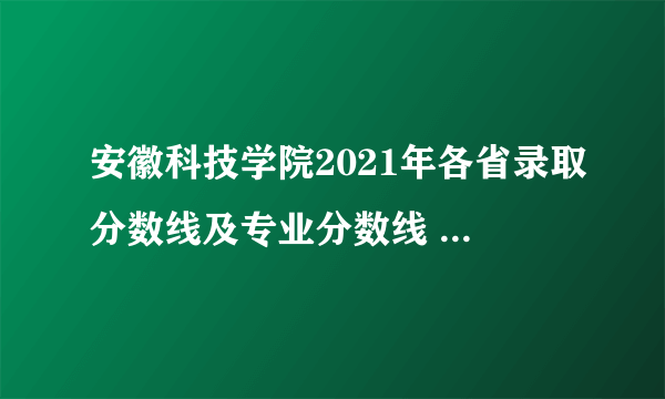 安徽科技学院2021年各省录取分数线及专业分数线 文理科最低位次是多少