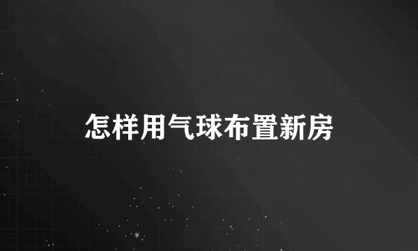 怎样用气球布置新房