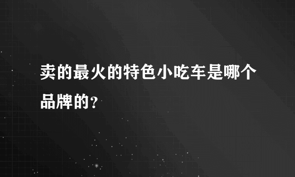 卖的最火的特色小吃车是哪个品牌的？