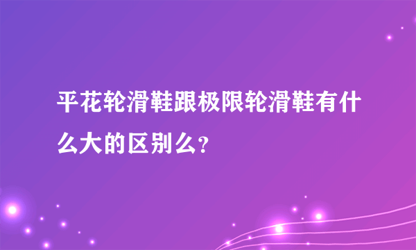 平花轮滑鞋跟极限轮滑鞋有什么大的区别么？