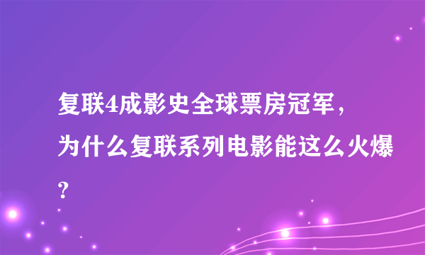 复联4成影史全球票房冠军，为什么复联系列电影能这么火爆？