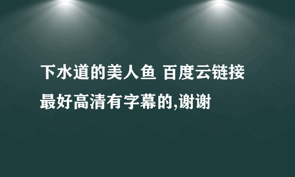 下水道的美人鱼 百度云链接 最好高清有字幕的,谢谢