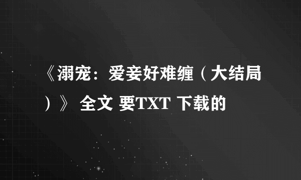 《溺宠：爱妾好难缠（大结局）》 全文 要TXT 下载的