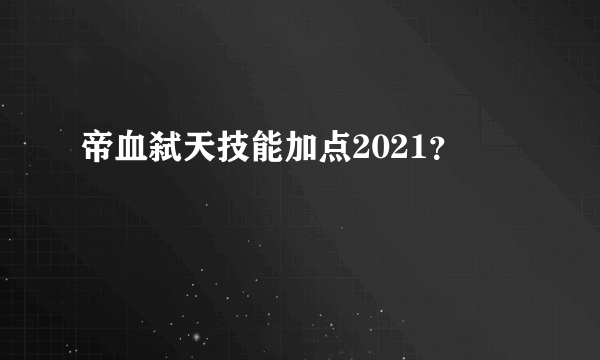 帝血弑天技能加点2021？