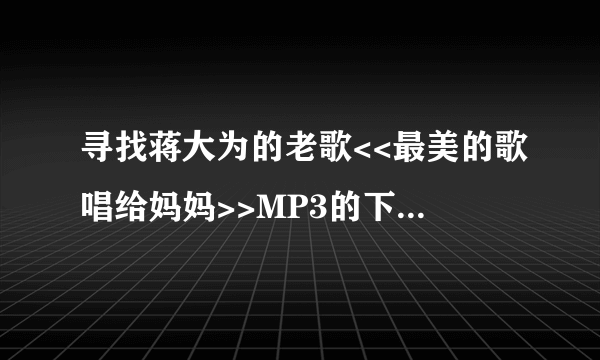 寻找蒋大为的老歌<<最美的歌唱给妈妈>>MP3的下载地址，谢谢