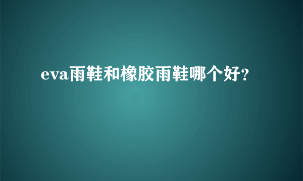 eva雨鞋和橡胶雨鞋哪个好？