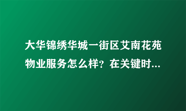 大华锦绣华城一街区艾南花苑物业服务怎么样？在关键时刻有作为吗？行动力如何？看这的房子挺久的了，不知道适不适合买？