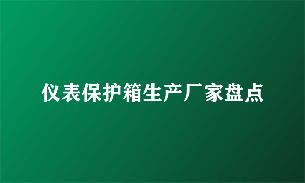 仪表保护箱生产厂家盘点