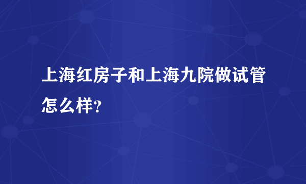 上海红房子和上海九院做试管怎么样？