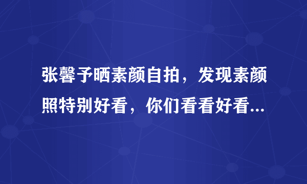 张馨予晒素颜自拍，发现素颜照特别好看，你们看看好看在哪呢？