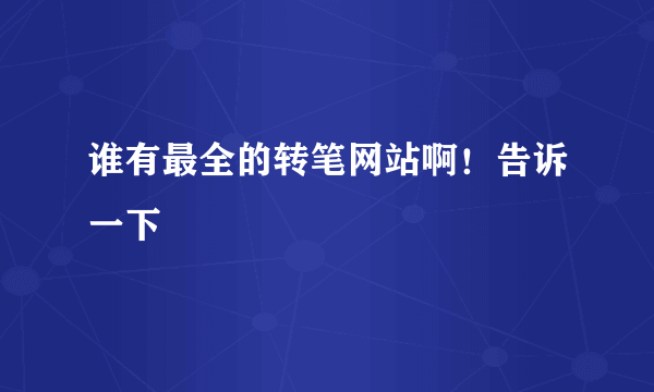 谁有最全的转笔网站啊！告诉一下