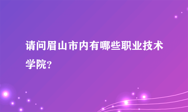 请问眉山市内有哪些职业技术学院？