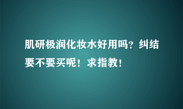 肌研极润化妆水好用吗？纠结要不要买呢！求指教！