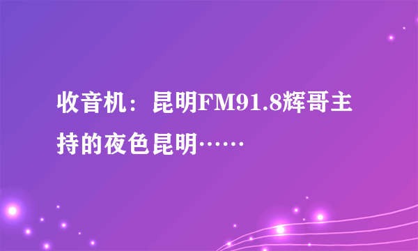 收音机：昆明FM91.8辉哥主持的夜色昆明……