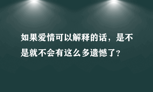 如果爱情可以解释的话，是不是就不会有这么多遗憾了？